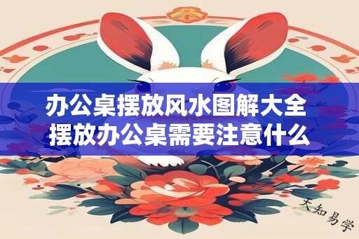 办公桌摆放风水图解大全 摆放办公桌需要注意什么