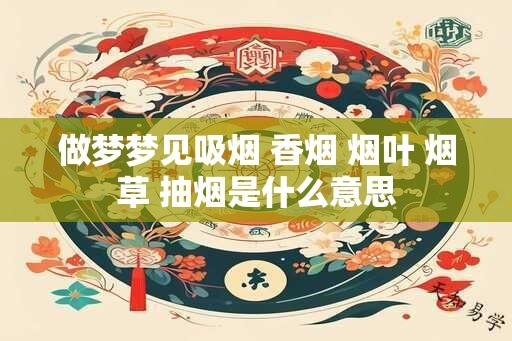 做梦梦见吸烟 香烟 烟叶 烟草 抽烟是什么意思