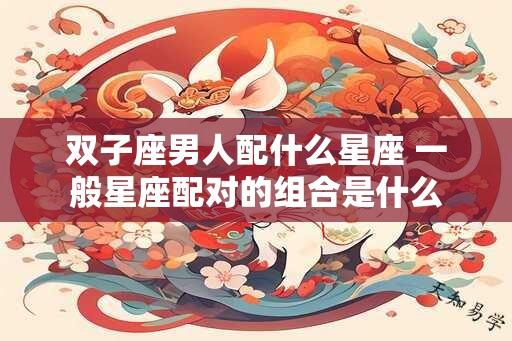 双子座男人配什么星座 一般星座配对的组合是什么