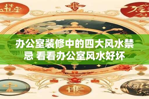 办公室装修中的四大风水禁忌 看看办公室风水好坏