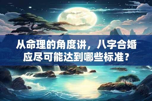 从命理的角度讲，八字合婚应尽可能达到哪些标准？