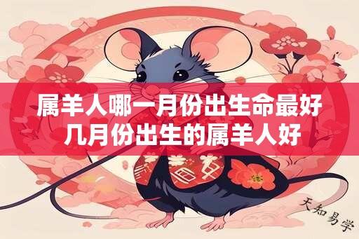 属羊人哪一月份出生命最好 几月份出生的属羊人好