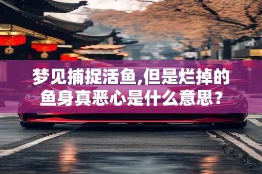 梦见捕捉活鱼,但是烂掉的鱼身真恶心是什么意思？