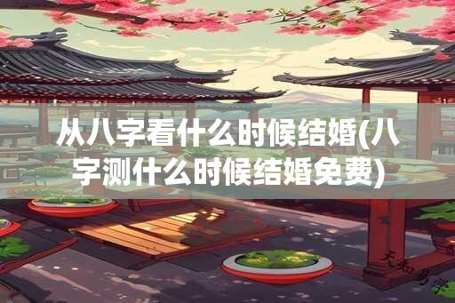 从八字看什么时候结婚(八字测什么时候结婚免费)