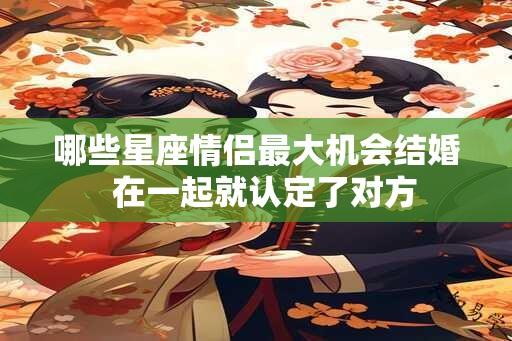 哪些星座情侣最大机会结婚  在一起就认定了对方