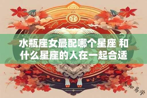 水瓶座女最配哪个星座 和什么星座的人在一起合适