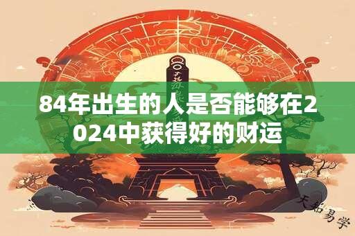 84年出生的人是否能够在2024中获得好的财运