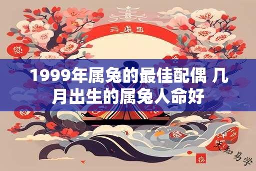 1999年属兔的最佳配偶 几月出生的属兔人命好