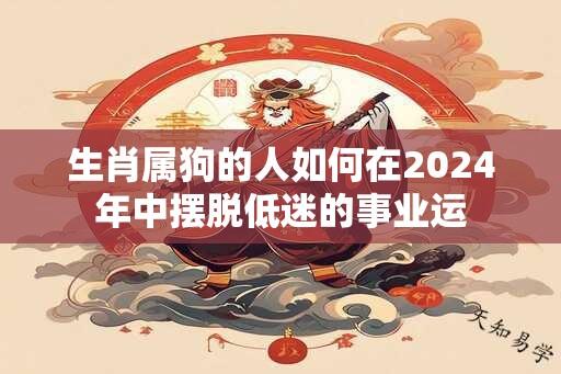 生肖属狗的人如何在2024年中摆脱低迷的事业运