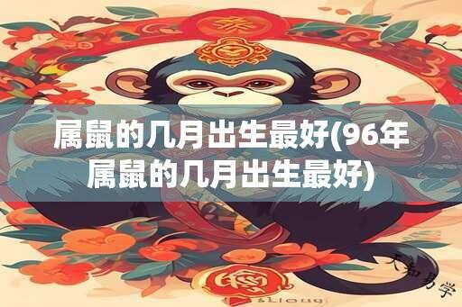 属鼠的几月出生最好(96年属鼠的几月出生最好)