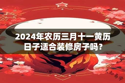 2024年农历三月十一黄历日子适合装修房子吗？