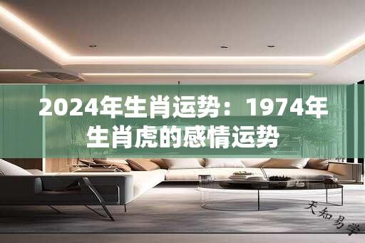 2024年生肖运势：1974年生肖虎的感情运势