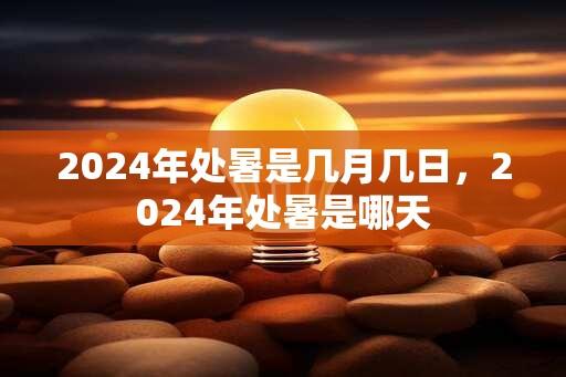 2024年处暑是几月几日，2024年处暑是哪天