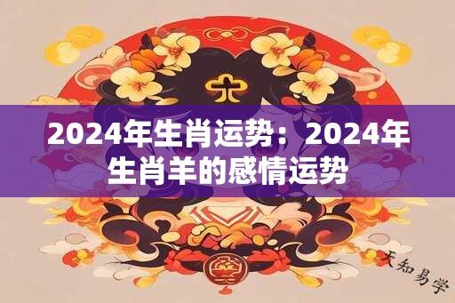 2024年生肖运势：2024年生肖羊的感情运势