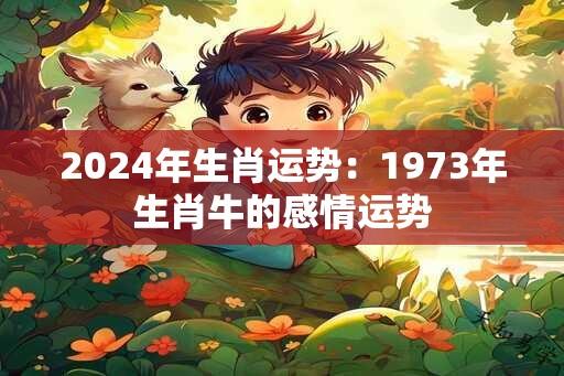 2024年生肖运势：1973年生肖牛的感情运势