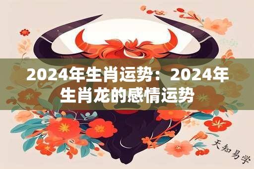 2024年生肖运势：2024年生肖龙的感情运势