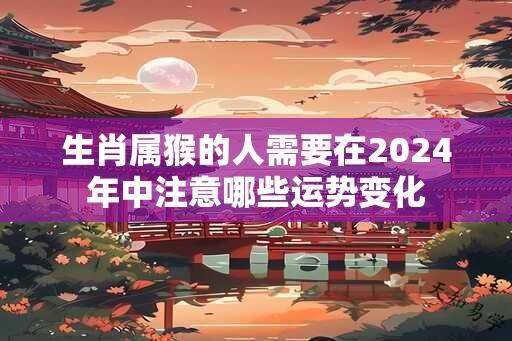 生肖属猴的人需要在2024年中注意哪些运势变化