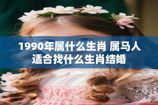 1990年属什么生肖 属马人适合找什么生肖结婚