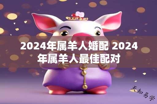 2024年属羊人婚配 2024年属羊人最佳配对