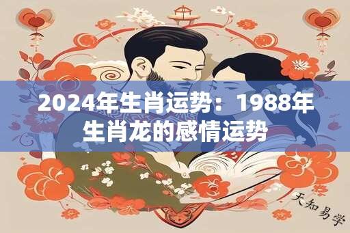 2024年生肖运势：1988年生肖龙的感情运势