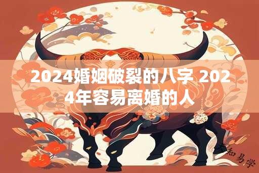 2024婚姻破裂的八字 2024年容易离婚的人