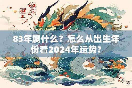 83年属什么？怎么从出生年份看2024年运势？