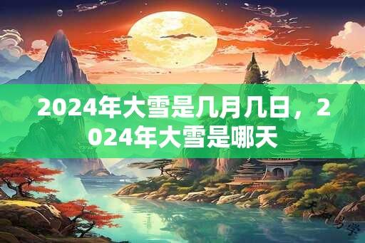 2024年大雪是几月几日，2024年大雪是哪天