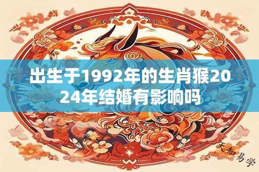 出生于1992年的生肖猴2024年结婚有影响吗