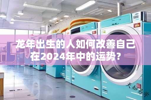 龙年出生的人如何改善自己在2024年中的运势？