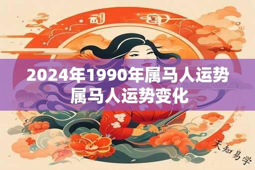 2024年1990年属马人运势 属马人运势变化