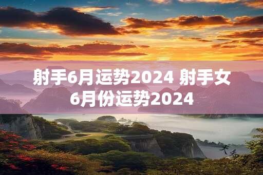 射手6月运势2024 射手女6月份运势2024