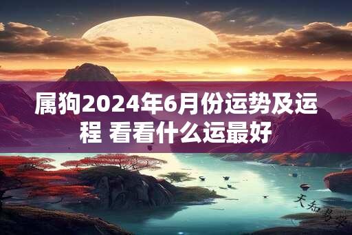 属狗2024年6月份运势及运程 看看什么运最好