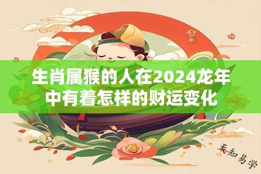 生肖属猴的人在2024龙年中有着怎样的财运变化