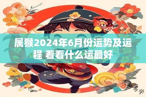 属猴2024年6月份运势及运程 看看什么运最好