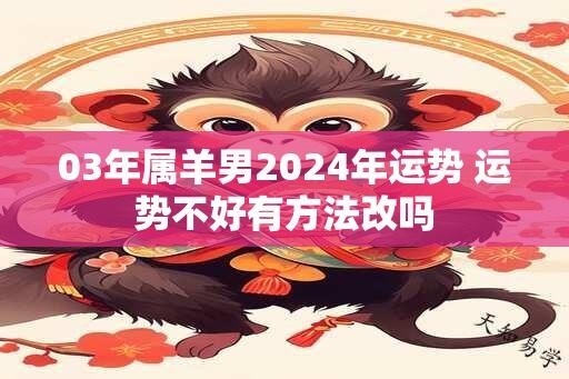 03年属羊男2024年运势 运势不好有方法改吗