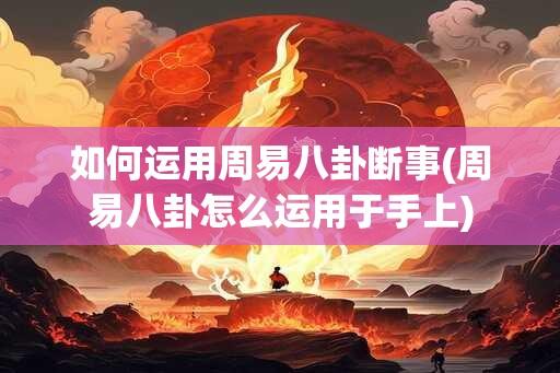 如何运用周易八卦断事(周易八卦怎么运用于手上)