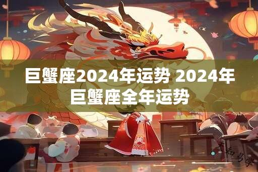 巨蟹座2024年运势 2024年巨蟹座全年运势