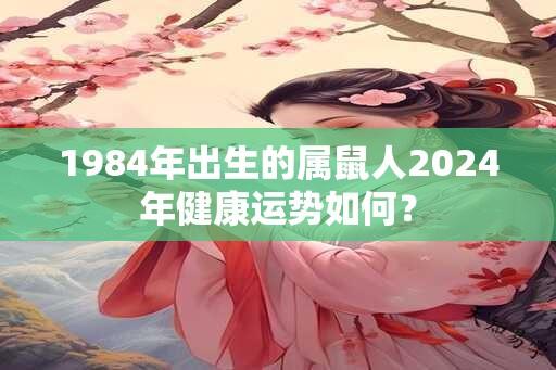 1984年出生的属鼠人2024年健康运势如何？