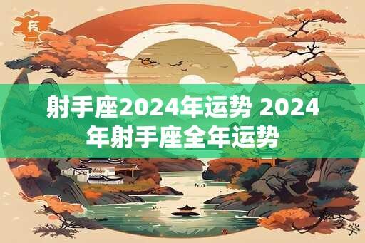 射手座2024年运势 2024年射手座全年运势