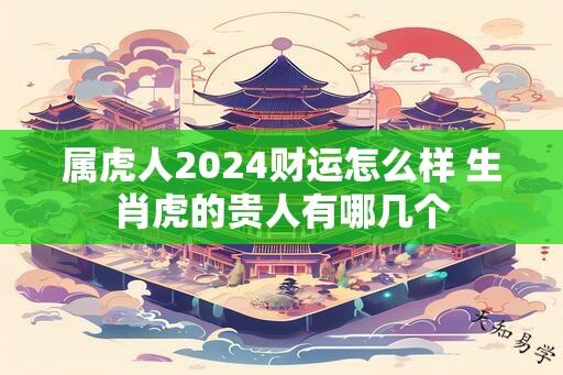 属虎人2024财运怎么样 生肖虎的贵人有哪几个