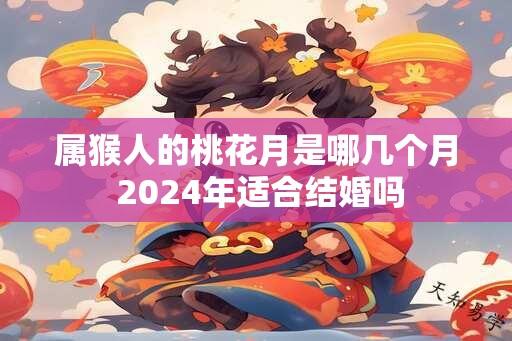 属猴人的桃花月是哪几个月 2024年适合结婚吗