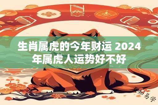 生肖属虎的今年财运 2024年属虎人运势好不好