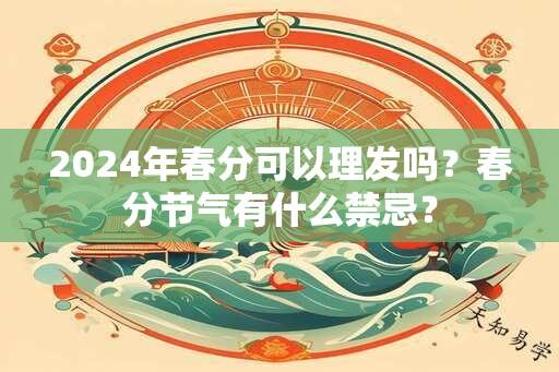 2024年春分可以理发吗？春分节气有什么禁忌？