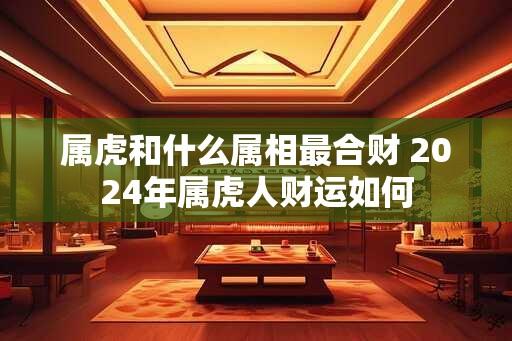 属虎和什么属相最合财 2024年属虎人财运如何