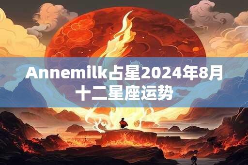 Annemilk占星2024年8月十二星座运势