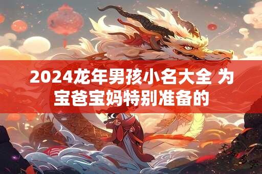 2024龙年男孩小名大全 为宝爸宝妈特别准备的