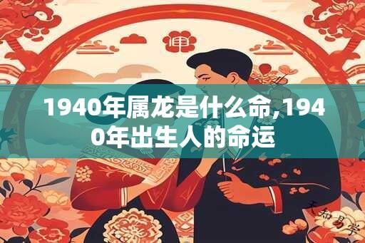 1940年属龙是什么命,1940年出生人的命运