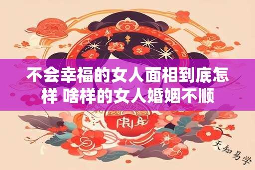 不会幸福的女人面相到底怎样 啥样的女人婚姻不顺