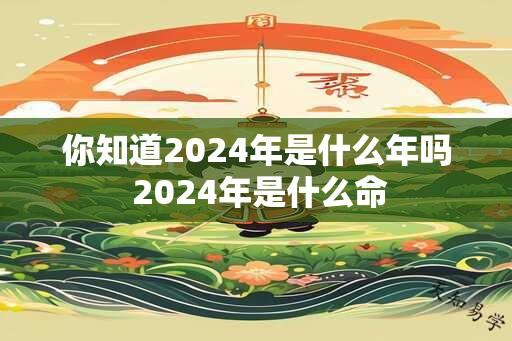 你知道2024年是什么年吗 2024年是什么命