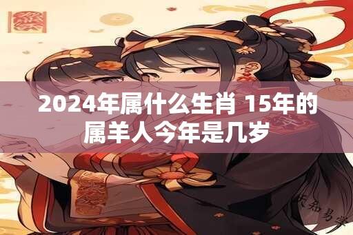 2024年属什么生肖 15年的属羊人今年是几岁